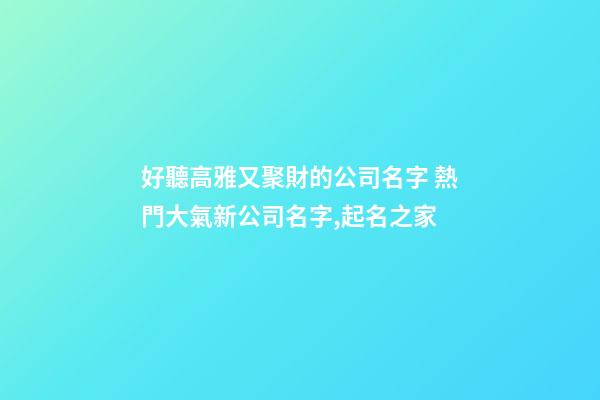 好聽高雅又聚財的公司名字 熱門大氣新公司名字,起名之家-第1張-公司起名-玄機派